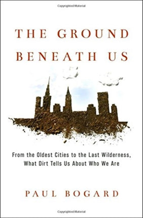 The Ground Beneath Us: From the Oldest Cities to the Last Wilderness, What Dirt Tells Us about Who We Are