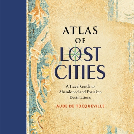 Atlas of Lost Cities: A Travel Guide to Abandoned and Forsaken Destinations