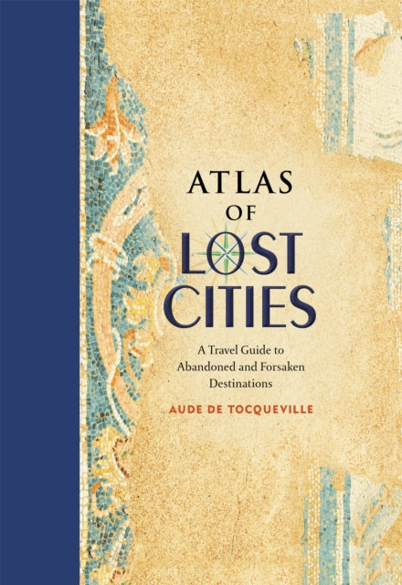 Atlas of Lost Cities: A Travel Guide to Abandoned and Forsaken Destinations