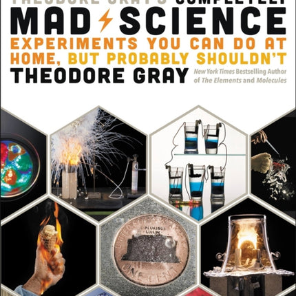 Theodore Gray's Completely Mad Science: Experiments You Can Do at Home but Probably Shouldn't: The Complete and Updated Edition