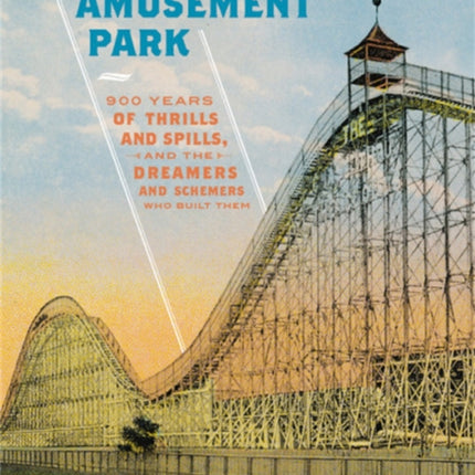 The Amusement Park: 900 Years of Thrills and Spills, and the Dreamers and Schemers Who Built Them