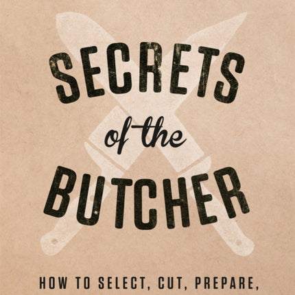 Secrets of the Butcher: How to Select, Cut, Prepare, and Cook Every Type of Meat