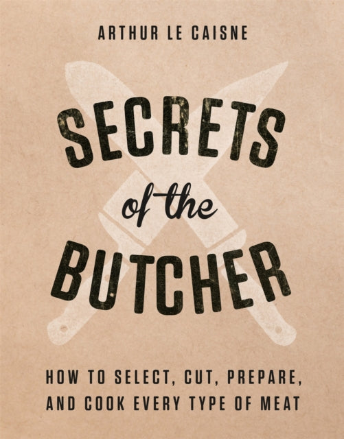 Secrets of the Butcher: How to Select, Cut, Prepare, and Cook Every Type of Meat