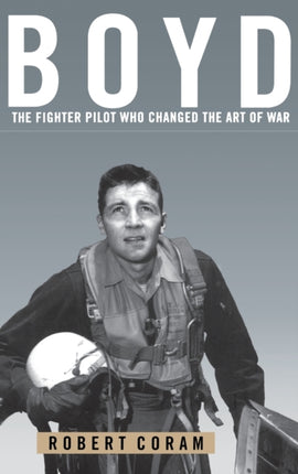 Boyd The Fighter Pilot Who Changed the Art of War