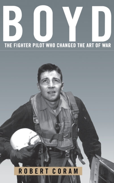 Boyd The Fighter Pilot Who Changed the Art of War
