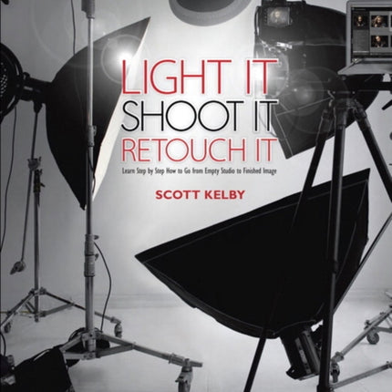 Light It, Shoot It, Retouch It: Learn Step by Step How to Go from Empty Studio to Finished Image