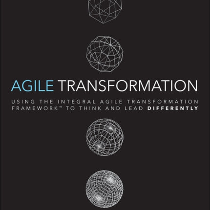 Agile Transformation: Using the Integral Agile Transformation Framework to Think and Lead Differently