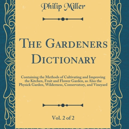 The Gardeners Dictionary Vol. 2 of 2 Containing the Methods of Cultivating and Improving the Kitchen Fruit and Flower Garden as Also the Physick Garden Wilderness Conservatory and Vineyard Classic Reprint