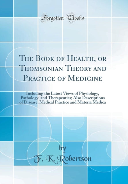 The Book of Health or Thomsonian Theory and Practice of Medicine Including the Latest Views of Physiology Pathology and Therapeutics Also Descriptions of Disease Medical Practice and Materia Medica Classic Reprint