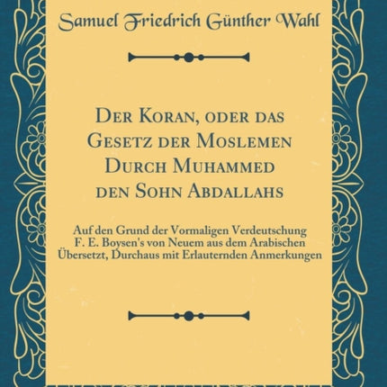 Der Koran oder das Gesetz der Moslemen Durch Muhammed den Sohn Abdallahs Auf den Grund der Vormaligen Verdeutschung F. E. Boysens von Neuem aus dem Arabischen Übersetzt Durchaus mit Erlauternden Anmerkungen Classic Reprint