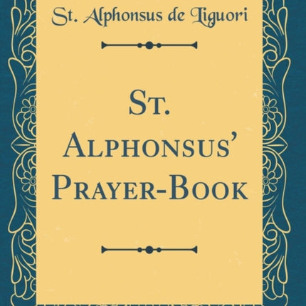 St. Alphonsus PrayerBook A Complete Manual of Pious Exercises for Every Day Every Week Every Month Every Season of the Christian Year and for All the Principal Circumstances of Life Classic Reprint