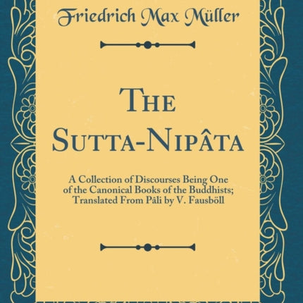 The Sutta-Nipâta: A Collection of Discourses Being One of the Canonical Books of the Buddhists; Translated from Pâli by V. Fausböll (Classic Reprint)