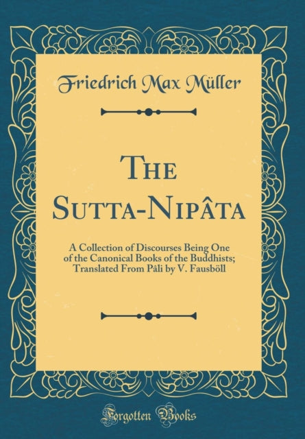 The Sutta-Nipâta: A Collection of Discourses Being One of the Canonical Books of the Buddhists; Translated from Pâli by V. Fausböll (Classic Reprint)