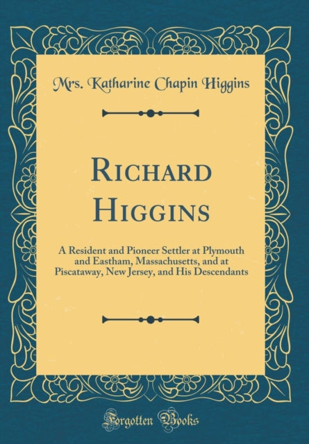 Richard Higgins A Resident and Pioneer Settler at Plymouth and Eastham Massachusetts and at Piscataway New Jersey and His Descendants Classic Reprint