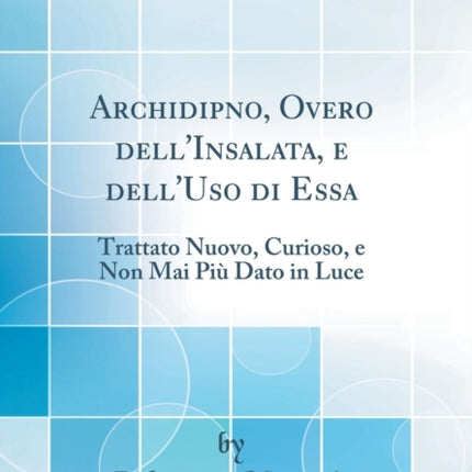 Archidipno Overo dellInsalata e dellUso di Essa Trattato Nuovo Curioso e Non Mai Più Dato in Luce Classic Reprint