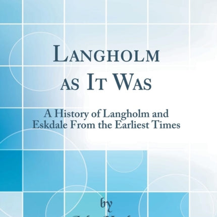 Langholm as It Was A History of Langholm and Eskdale From the Earliest Times Classic Reprint