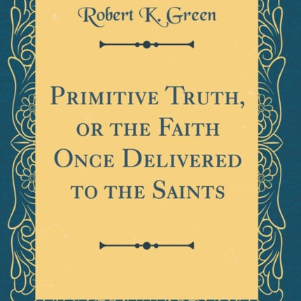 Primitive Truth or the Faith Once Delivered to the Saints Classic Reprint