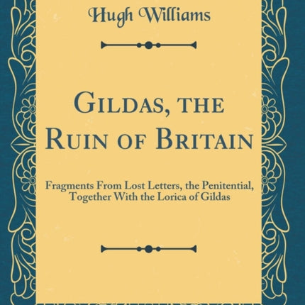 Gildas the Ruin of Britain Fragments From Lost Letters the Penitential Together With the Lorica of Gildas Classic Reprint