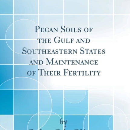 Pecan Soils of the Gulf and Southeastern States and Maintenance of Their Fertility Classic Reprint