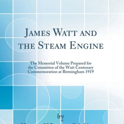 James Watt and the Steam Engine The Memorial Volume Prepared for the Committee of the Watt Centenary Commemoration at Birmingham 1919 Classic Reprint