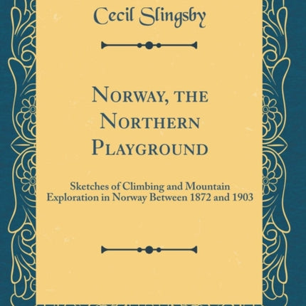 Norway the Northern Playground Sketches of Climbing and Mountain Exploration in Norway Between 1872 and 1903 Classic Reprint