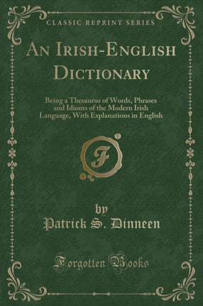 An IrishEnglish Dictionary Being a Thesaurus of Words Phrases and Idioms of the Modern Irish Language With Explanations in English Classic Reprint