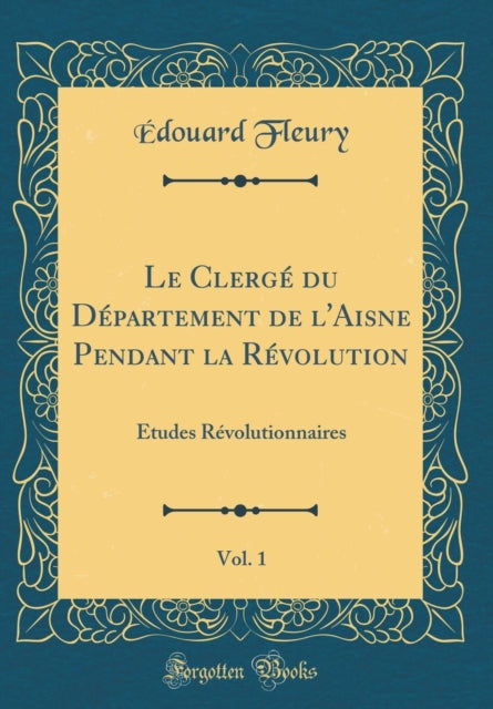 Le Clergé du Département de l'Aisne Pendant la Révolution, Vol. 1: Études Révolutionnaires (Classic Reprint)