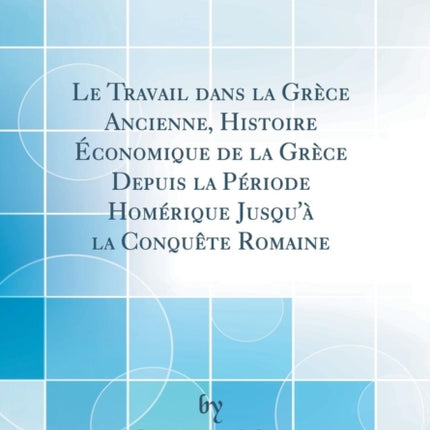 Le Travail dans la Grèce Ancienne Histoire Économique de la Grèce Depuis la Période Homérique Jusquà la Conquête Romaine Classic Reprint