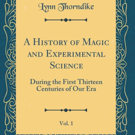 A History of Magic and Experimental Science Vol 1 During the First Thirteen Centuries of Our Era Classic Reprint