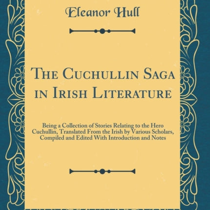 The Cuchullin Saga in Irish Literature Being a Collection of Stories Relating to the Hero Cuchullin Translated From the Irish by Various Scholars Compiled and Edited With Introduction and Notes Classic Reprint