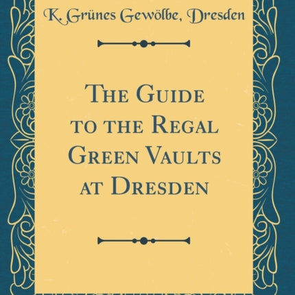 The Guide to the Regal Green Vaults at Dresden Classic Reprint