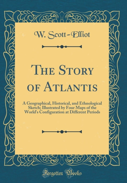 The Story of Atlantis A Geographical Historical and Ethnological Sketch Illustrated by Four Maps of the Worlds Configuration at Different Periods Classic Reprint