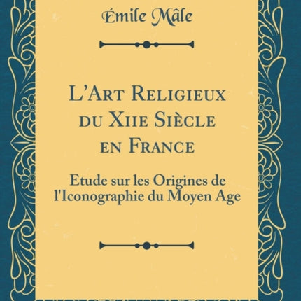 LArt Religieux du Xiie Siècle en France Étude sur les Origines de lIconographie du Moyen Age Classic Reprint