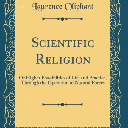 Scientific Religion Or Higher Possibilities of Life and Practice Through the Operation of Natural Forces Classic Reprint