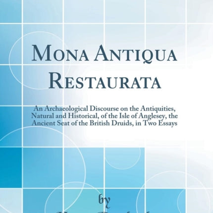 Mona Antiqua Restaurata An Archaeological Discourse on the Antiquities Natural and Historical of the Isle of Anglesey the Ancient Seat of the British Druids in Two Essays Classic Reprint