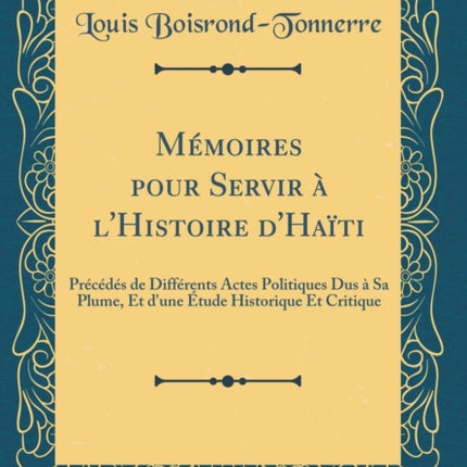 Mémoires pour Servir à lHistoire dHaïti Précédés de Différents Actes Politiques Dus à Sa Plume Et dune Étude Historique Et Critique Classic Reprint