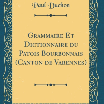 Grammaire Et Dictionnaire du Patois Bourbonnais Canton de Varennes Classic Reprint