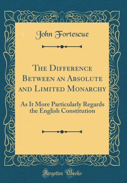 The Difference Between an Absolute and Limited Monarchy: As It More Particularly Regards the English Constitution (Classic Reprint)