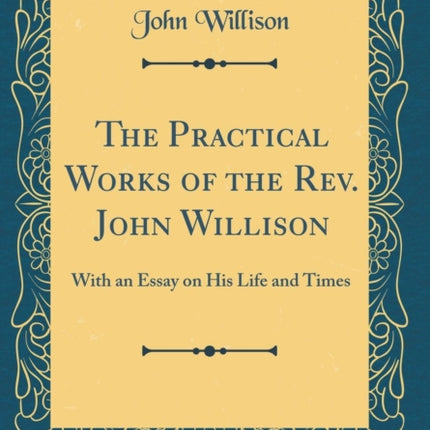 The Practical Works of the Rev. John Willison With an Essay on His Life and Times Classic Reprint