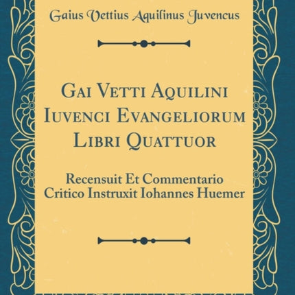 Gai Vetti Aquilini Iuvenci Evangeliorum Libri Quattuor Recensuit Et Commentario Critico Instruxit Iohannes Huemer Classic Reprint