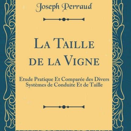 La Taille de la Vigne Étude Pratique Et Comparée des Divers Systèmes de Conduite Et de Taille Classic Reprint