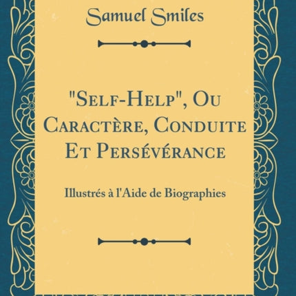 SelfHelp Ou Caractère Conduite Et Persévérance Illustrés à lAide de Biographies Classic Reprint