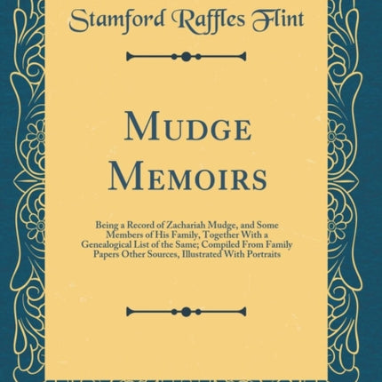 Mudge Memoirs Being a Record of Zachariah Mudge and Some Members of His Family Together With a Genealogical List of the Same Compiled From Family Papers Other Sources Illustrated With Portraits Classic Reprint