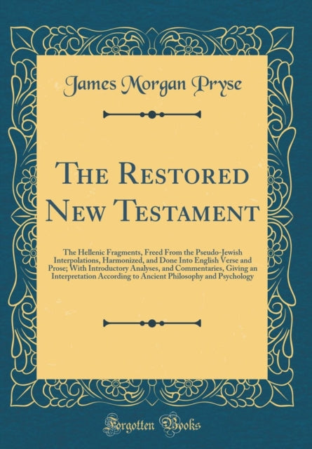 The Restored New Testament: The Hellenic Fragments, Freed From the Pseudo-Jewish Interpolations, Harmonized, and Done Into English Verse and Prose; With Introductory Analyses, and Commentaries, Giving an Interpretation According to Ancient