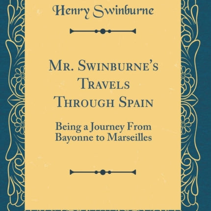 Mr. Swinburnes Travels Through Spain Being a Journey From Bayonne to Marseilles Classic Reprint