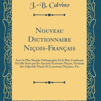 Nouveau Dictionnaire NiçoisFrançais Avec la Plus Simple Orthographe Et la Plus Conforme A Celle Suivi par les Anciens Écrivains Niçois Féminin des Adjectifs Niçois Et Locutions Niçoises Etc Classic Reprint
