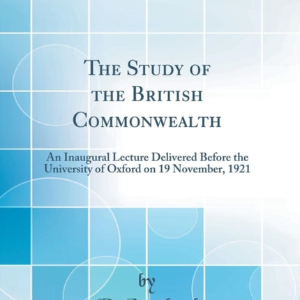 The Study of the British Commonwealth An Inaugural Lecture Delivered Before the University of Oxford on 19 November 1921 Classic Reprint