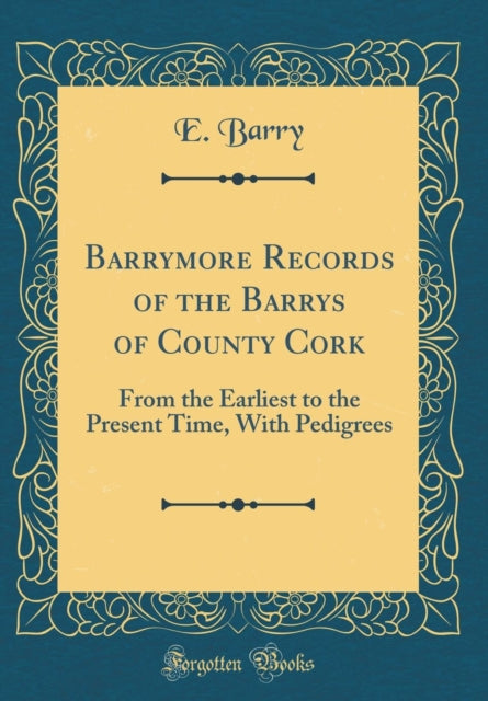 Barrymore Records of the Barrys of County Cork From the Earliest to the Present Time With Pedigrees Classic Reprint