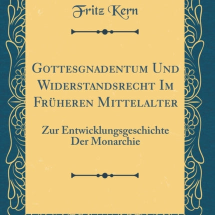 Gottesgnadentum Und Widerstandsrecht Im Früheren Mittelalter Zur Entwicklungsgeschichte Der Monarchie Classic Reprint