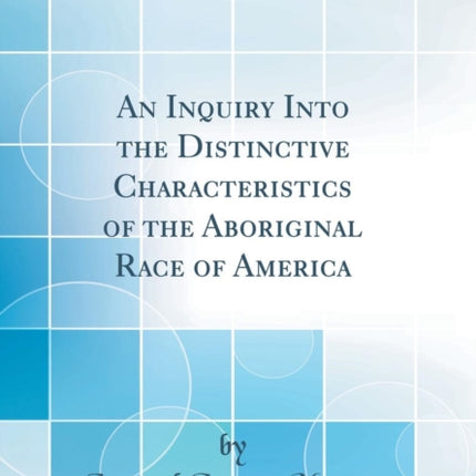 An Inquiry Into the Distinctive Characteristics of the Aboriginal Race of America Classic Reprint